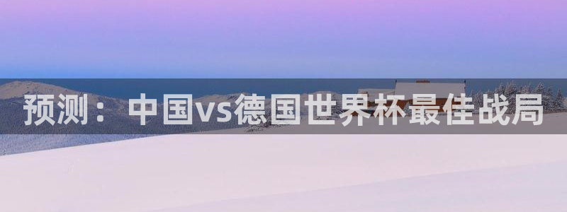 世界杯预选赛:预测:中国vs德国世界杯最佳战局