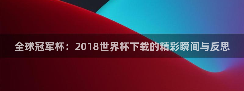 2026世界杯官网:全球冠军杯:2018世界杯下载的精彩瞬间与反思